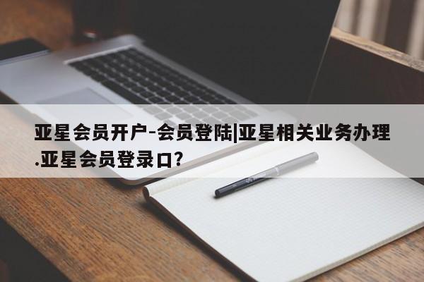 亚星会员开户-会员登陆 亚星娱乐亚星会员开户-会员登陆|亚星相关业务办理.亚星会员登录口？