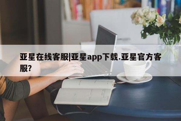 亚星会员开户-会员登陆 亚星娱乐亚星在线客服|亚星app下载.亚星官方客服？