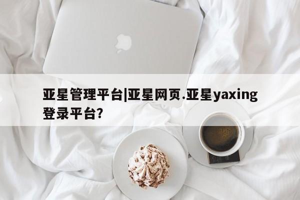 亚星会员开户-会员登陆 亚星娱乐亚星管理平台|亚星网页.亚星yaxing登录平台？