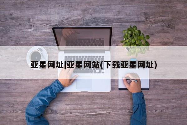 亚星会员开户-会员登陆 亚星娱乐亚星网址|亚星网站(下载亚星网址)