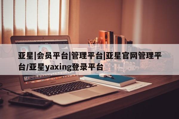 亚星会员开户-会员登陆 亚星娱乐亚星|会员平台|管理平台|亚星官网管理平台/亚星yaxing登录平台