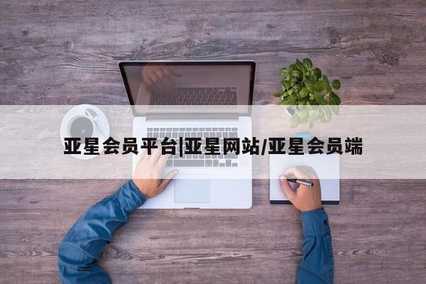 亚星会员开户-会员登陆 亚星娱乐亚星会员平台|亚星网站/亚星会员端