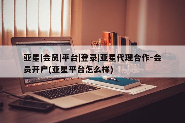 亚星会员开户-会员登陆 亚星娱乐亚星|会员|平台|登录|亚星代理合作-会员开户(亚星平台怎么样)
