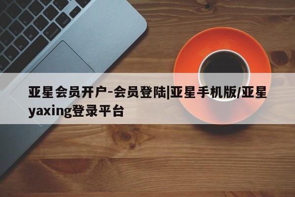 亚星会员开户-会员登陆 亚星娱乐亚星会员开户-会员登陆|亚星手机版/亚星yaxing登录平台