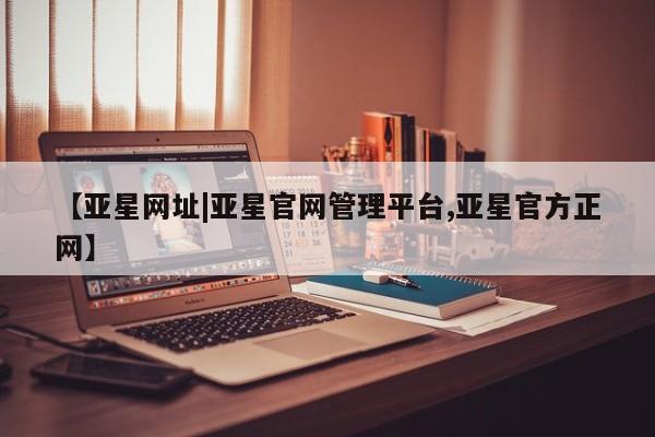 亚星会员开户-会员登陆 亚星娱乐【亚星网址|亚星官网管理平台,亚星官方正网】