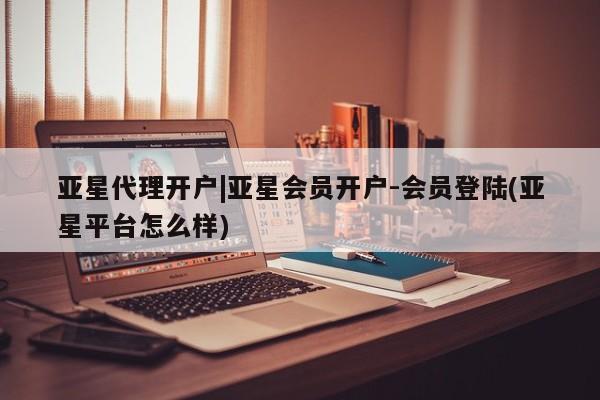 亚星会员开户-会员登陆 亚星娱乐亚星代理开户|亚星会员开户-会员登陆(亚星平台怎么样)