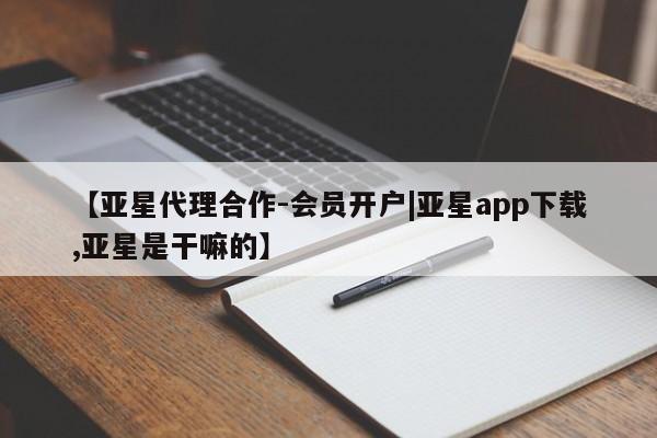 亚星会员开户-会员登陆 亚星娱乐【亚星代理合作-会员开户|亚星app下载,亚星是干嘛的】