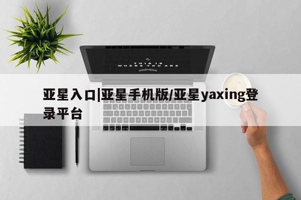 亚星会员开户-会员登陆 亚星娱乐亚星入口|亚星手机版/亚星yaxing登录平台